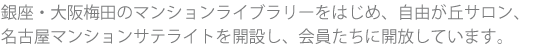 銀座、大阪梅田のマンションライブラリーをはじめ、自由が丘サロンやオンライン専用の名古屋マンションサテライトを開設し、会員達に開放しています。