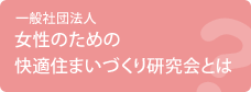 一般社団法人 「女性のための快適住まいづくり研究会」とは