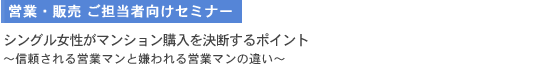 営業・販売　ご担当者向けセミナー シングル女性がマンション購入を決断するポイント 信頼される営業マンと嫌われる営業マンの違い