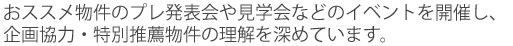 おススメ物件のプレ発表会や見学会などのイベントを開催し、企画協力・特別推薦物件を積極的に紹介しています。