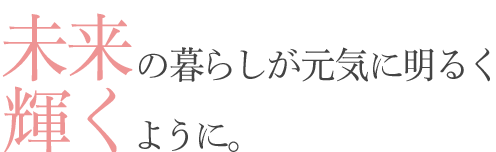 未来の暮らしが元気に明るく輝くように。